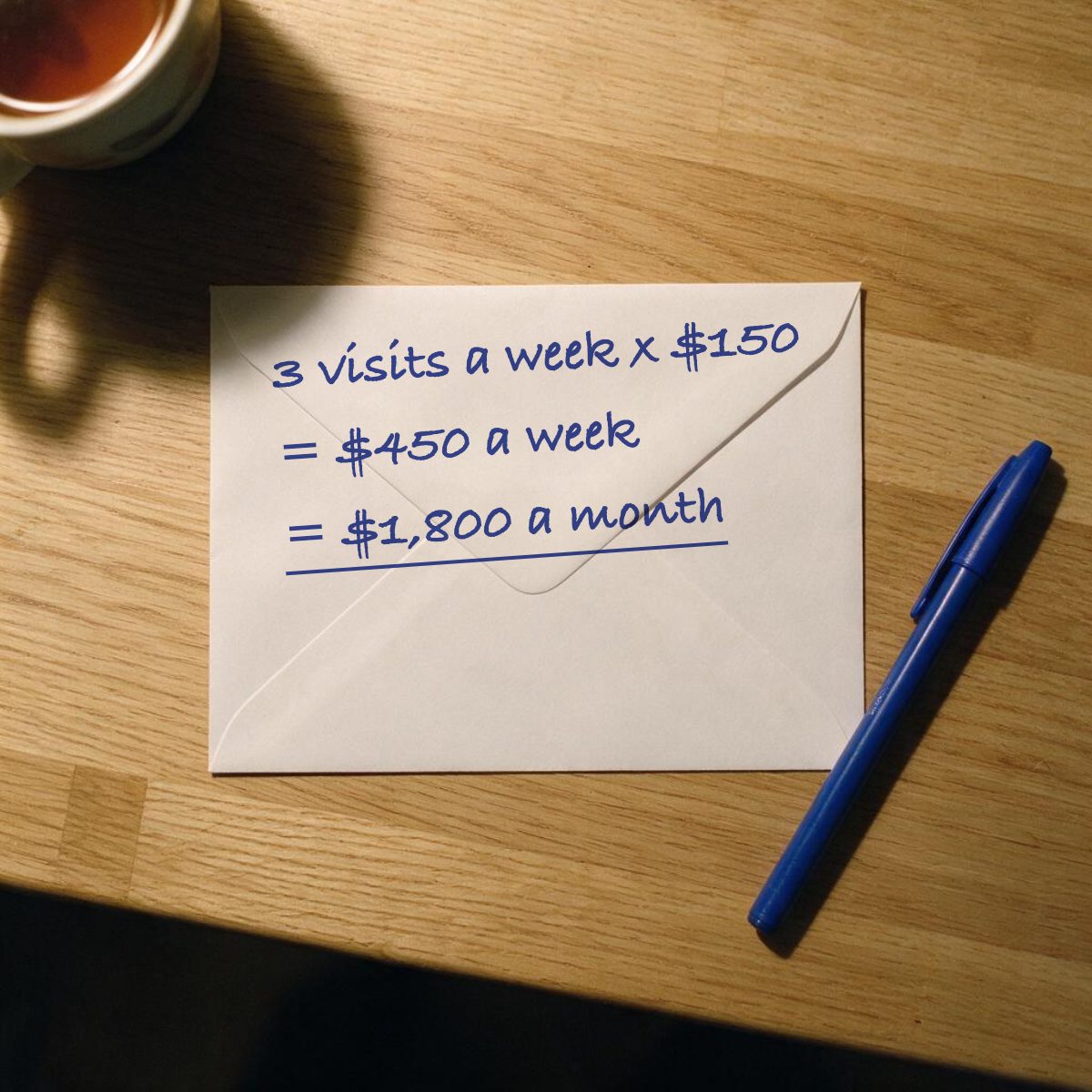 The back of an envelope on a kitchen table with the math in blue pen: 3 visits a week x $150 = $450 a week = $1,800 a month